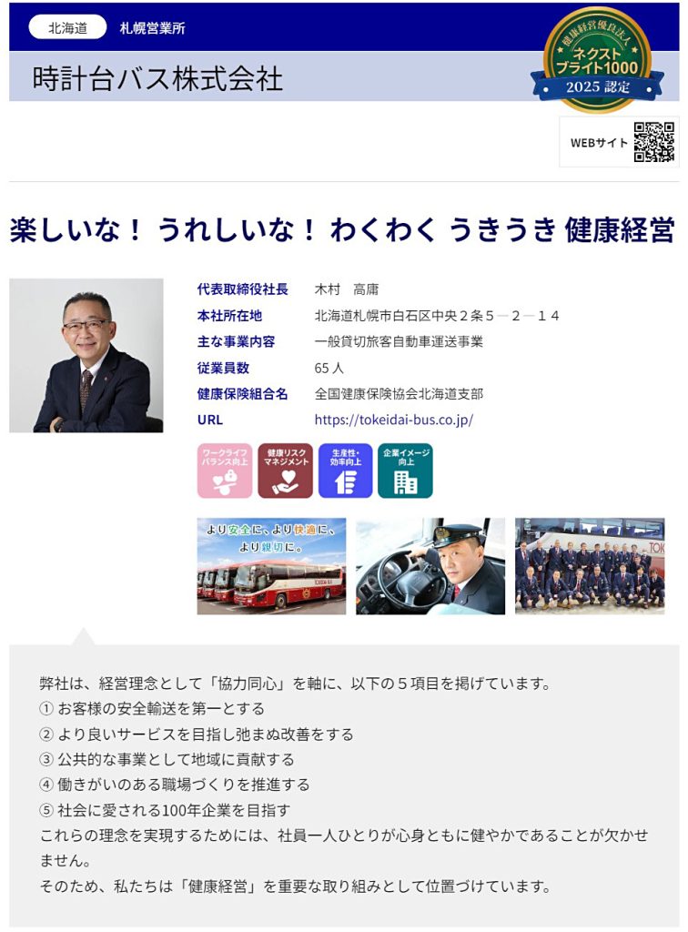 健康経営 導入事例：時計台バス株式会社「楽しいな！ うれしいな！ わくわく うきうき 健康経営」／弊社は、経営理念として「協力同心」を軸に、①お客様の安全輸送を第一とする、②より良いサービスを目指し弛まぬ改善をする、③公共的な事業として地域に貢献する、④働きがいのある職場づくりを推進する、⑤社会に愛される100年企業を目指す、という５項目を掲げています。これらの理念を実現するためには、社員一人ひとりが心身ともに健やかであることが欠かせません。そのため、私たちは「健康経営」を重要な取り組みとして位置づけています。